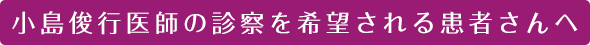 小島俊行医師の診察を希望される患者さんへ